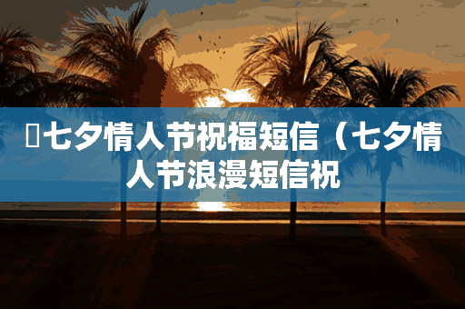 ​七夕情人节祝福短信（七夕情人节浪漫短信祝